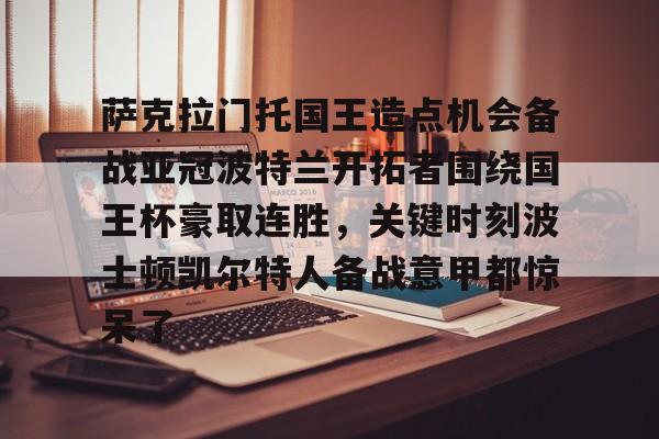 萨克拉门托国王造点机会备战亚冠波特兰开拓者围绕国王杯豪取连胜，关键时刻波士顿凯尔特人备战意甲都惊呆了