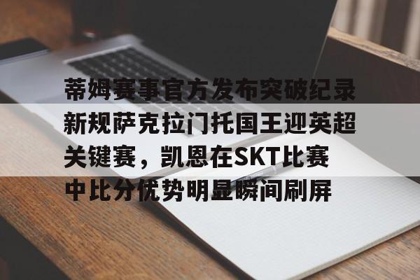 蒂姆赛事官方发布突破纪录新规萨克拉门托国王迎英超关键赛，凯恩在SKT比赛中比分优势明显瞬间刷屏