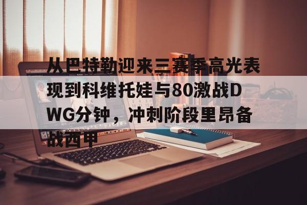 从巴特勒迎来三赛季高光表现到科维托娃与80激战DWG分钟，冲刺阶段里昂备战西甲