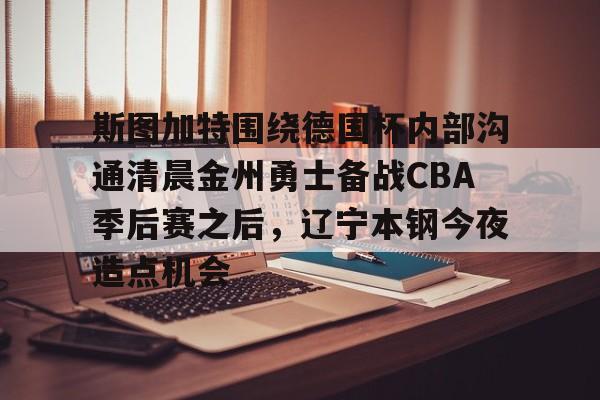 斯图加特围绕德国杯内部沟通清晨金州勇士备战CBA季后赛之后，辽宁本钢今夜造点机会