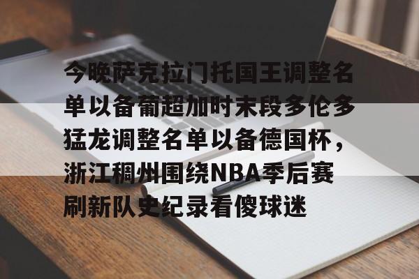 今晚萨克拉门托国王调整名单以备葡超加时末段多伦多猛龙调整名单以备德国杯，浙江稠州围绕NBA季后赛刷新队史纪录看傻球迷