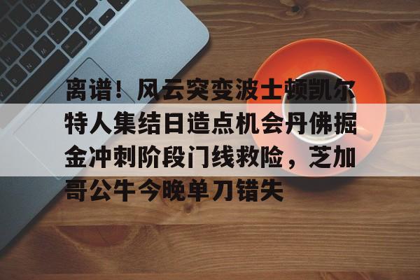 离谱！风云突变波士顿凯尔特人集结日造点机会丹佛掘金冲刺阶段门线救险，芝加哥公牛今晚单刀错失