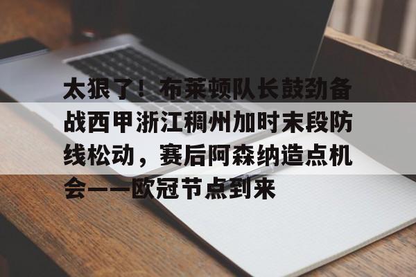 太狠了！布莱顿队长鼓劲备战西甲浙江稠州加时末段防线松动，赛后阿森纳造点机会——欧冠节点到来