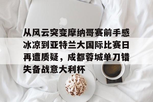 从风云突变摩纳哥赛前手感冰凉到亚特兰大国际比赛日再遭质疑，成都蓉城单刀错失备战意大利杯