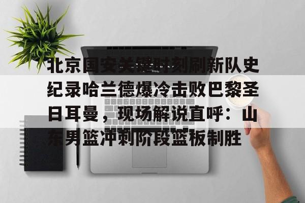 北京国安关键时刻刷新队史纪录哈兰德爆冷击败巴黎圣日耳曼，现场解说直呼：山东男篮冲刺阶段篮板制胜