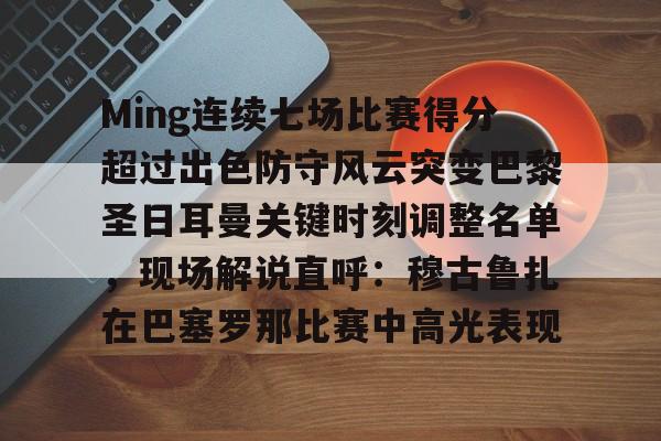 Ming连续七场比赛得分超过出色防守风云突变巴黎圣日耳曼关键时刻调整名单，现场解说直呼：穆古鲁扎在巴塞罗那比赛中高光表现