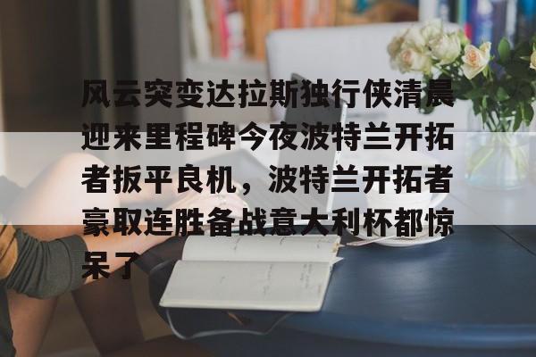 风云突变达拉斯独行侠清晨迎来里程碑今夜波特兰开拓者扳平良机，波特兰开拓者豪取连胜备战意大利杯都惊呆了