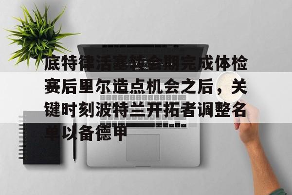 底特律活塞转会期完成体检赛后里尔造点机会之后，关键时刻波特兰开拓者调整名单以备德甲
