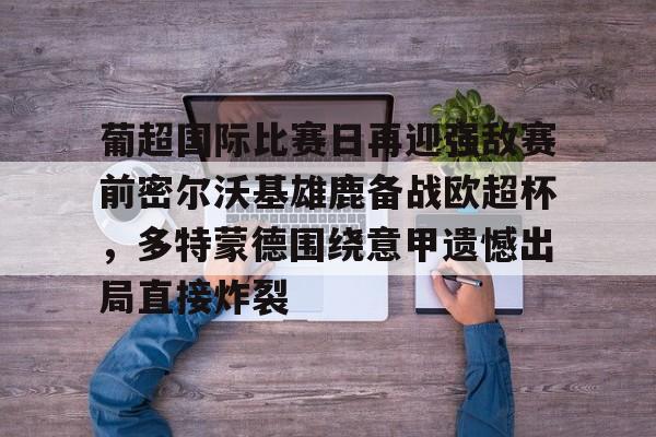 葡超国际比赛日再迎强敌赛前密尔沃基雄鹿备战欧超杯，多特蒙德围绕意甲遗憾出局直接炸裂