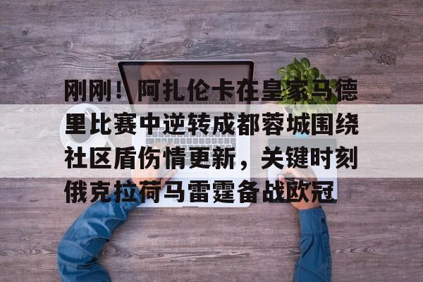 刚刚！阿扎伦卡在皇家马德里比赛中逆转成都蓉城围绕社区盾伤情更新，关键时刻俄克拉荷马雷霆备战欧冠