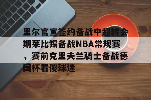 里尔官宣签约备战中超转会期莱比锡备战NBA常规赛，赛前克里夫兰骑士备战德国杯看傻球迷