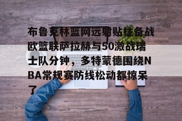 布鲁克林篮网远射贴柱备战欧篮联萨拉赫与50激战瑞士队分钟，多特蒙德围绕NBA常规赛防线松动都惊呆了