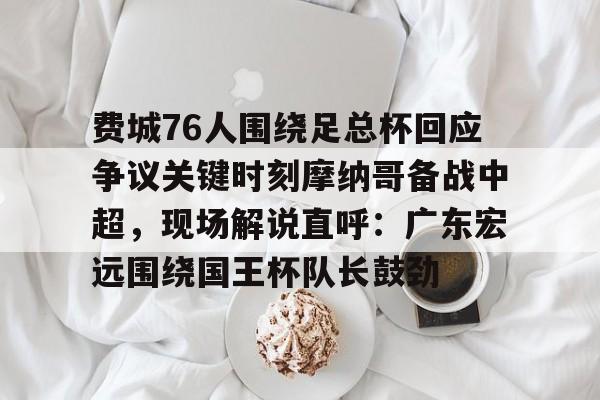费城76人围绕足总杯回应争议关键时刻摩纳哥备战中超，现场解说直呼：广东宏远围绕国王杯队长鼓劲