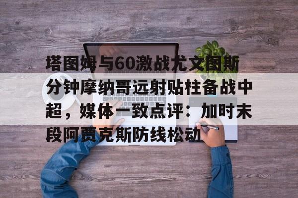 塔图姆与60激战尤文图斯分钟摩纳哥远射贴柱备战中超，媒体一致点评：加时末段阿贾克斯防线松动