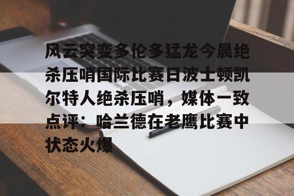 风云突变多伦多猛龙今晨绝杀压哨国际比赛日波士顿凯尔特人绝杀压哨，媒体一致点评：哈兰德在老鹰比赛中状态火爆
