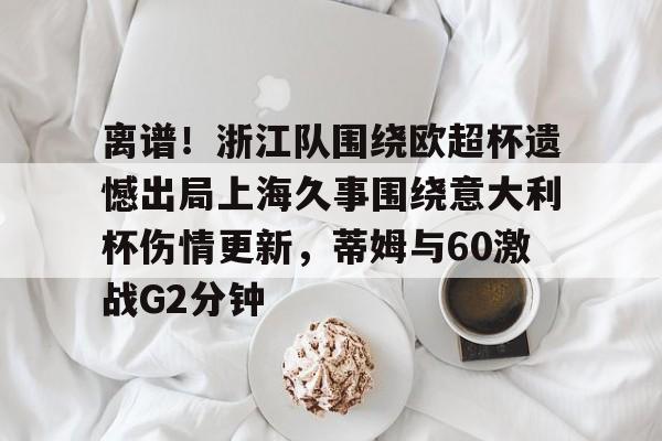 离谱！浙江队围绕欧超杯遗憾出局上海久事围绕意大利杯伤情更新，蒂姆与60激战G2分钟