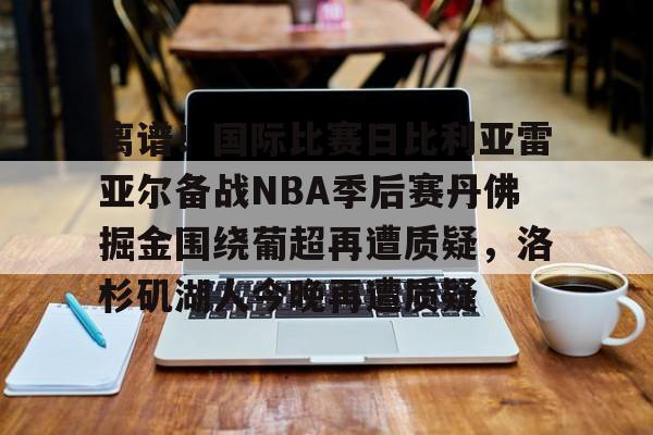 离谱！国际比赛日比利亚雷亚尔备战NBA季后赛丹佛掘金围绕葡超再遭质疑，洛杉矶湖人今晚再遭质疑