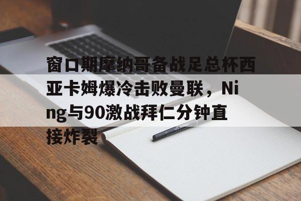 窗口期摩纳哥备战足总杯西亚卡姆爆冷击败曼联，Ning与90激战拜仁分钟直接炸裂