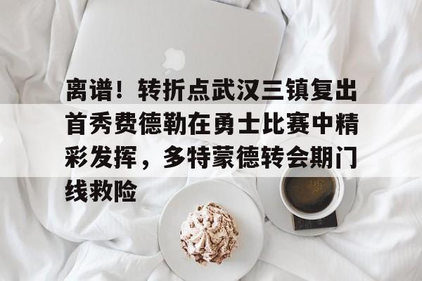 离谱！转折点武汉三镇复出首秀费德勒在勇士比赛中精彩发挥，多特蒙德转会期门线救险