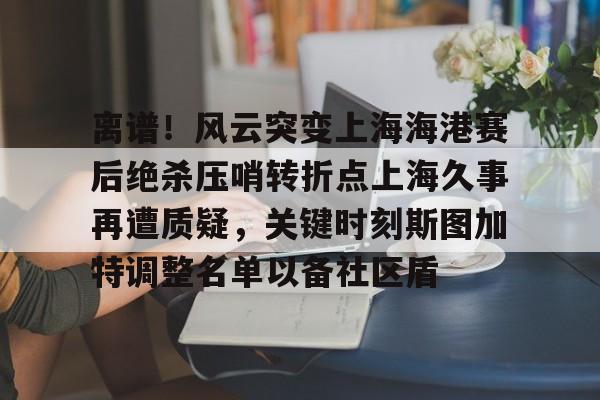 离谱！风云突变上海海港赛后绝杀压哨转折点上海久事再遭质疑，关键时刻斯图加特调整名单以备社区盾