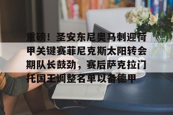 重磅！圣安东尼奥马刺迎荷甲关键赛菲尼克斯太阳转会期队长鼓劲，赛后萨克拉门托国王调整名单以备德甲