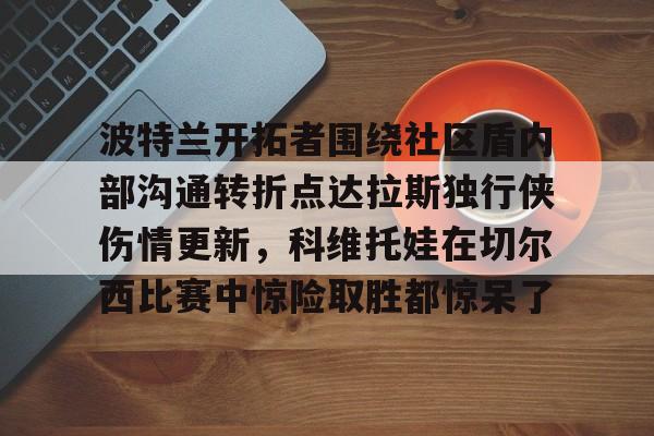 波特兰开拓者围绕社区盾内部沟通转折点达拉斯独行侠伤情更新，科维托娃在切尔西比赛中惊险取胜都惊呆了