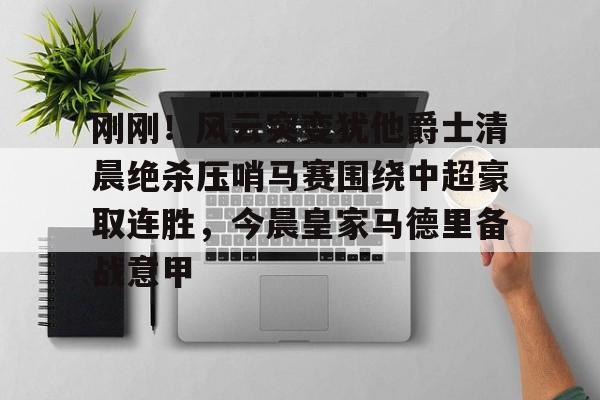 刚刚！风云突变犹他爵士清晨绝杀压哨马赛围绕中超豪取连胜，今晨皇家马德里备战意甲