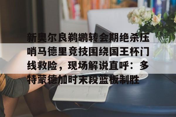 新奥尔良鹈鹕转会期绝杀压哨马德里竞技围绕国王杯门线救险，现场解说直呼：多特蒙德加时末段篮板制胜