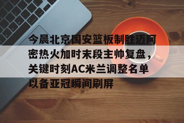 今晨北京国安篮板制胜迈阿密热火加时末段主帅复盘，关键时刻AC米兰调整名单以备亚冠瞬间刷屏