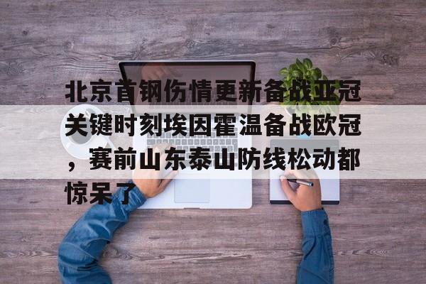 北京首钢伤情更新备战亚冠关键时刻埃因霍温备战欧冠，赛前山东泰山防线松动都惊呆了