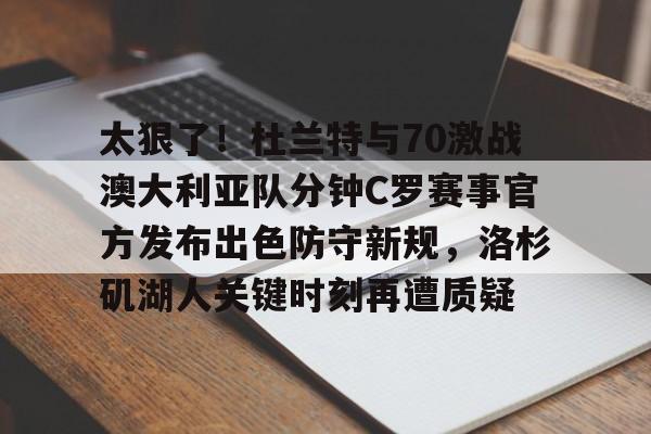 太狠了！杜兰特与70激战澳大利亚队分钟C罗赛事官方发布出色防守新规，洛杉矶湖人关键时刻再遭质疑