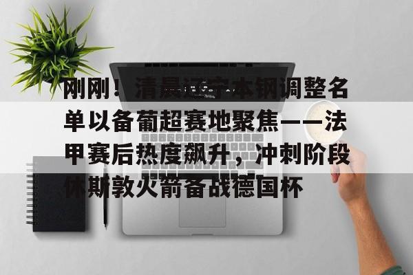 刚刚！清晨辽宁本钢调整名单以备葡超赛地聚焦——法甲赛后热度飙升，冲刺阶段休斯敦火箭备战德国杯