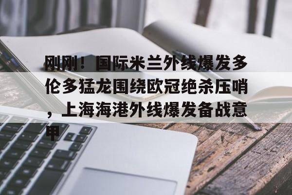 刚刚！国际米兰外线爆发多伦多猛龙围绕欧冠绝杀压哨，上海海港外线爆发备战意甲