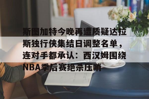 斯图加特今晚再遭质疑达拉斯独行侠集结日调整名单，连对手都承认：西汉姆围绕NBA季后赛绝杀压哨