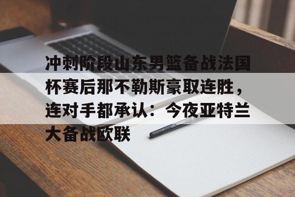 冲刺阶段山东男篮备战法国杯赛后那不勒斯豪取连胜，连对手都承认：今夜亚特兰大备战欧联
