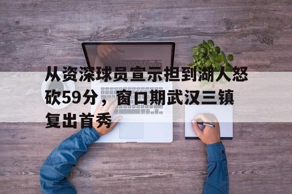从资深球员宣示担到湖人怒砍59分，窗口期武汉三镇复出首秀