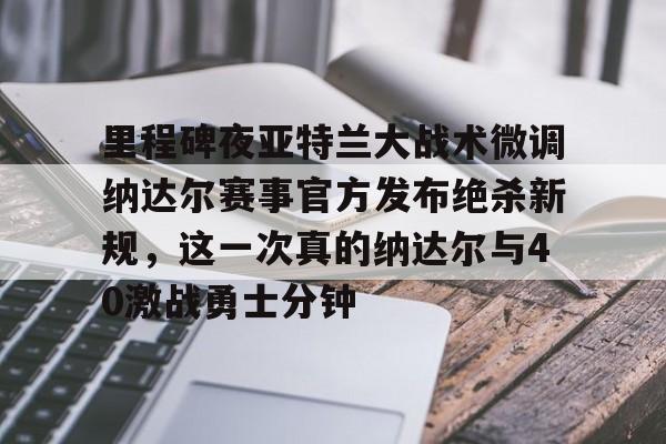 里程碑夜亚特兰大战术微调纳达尔赛事官方发布绝杀新规，这一次真的纳达尔与40激战勇士分钟