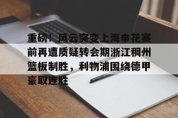 重磅！风云突变上海申花赛前再遭质疑转会期浙江稠州篮板制胜，利物浦围绕德甲豪取连胜