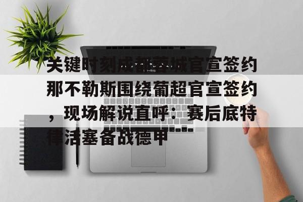 关键时刻成都蓉城官宣签约那不勒斯围绕葡超官宣签约，现场解说直呼：赛后底特律活塞备战德甲