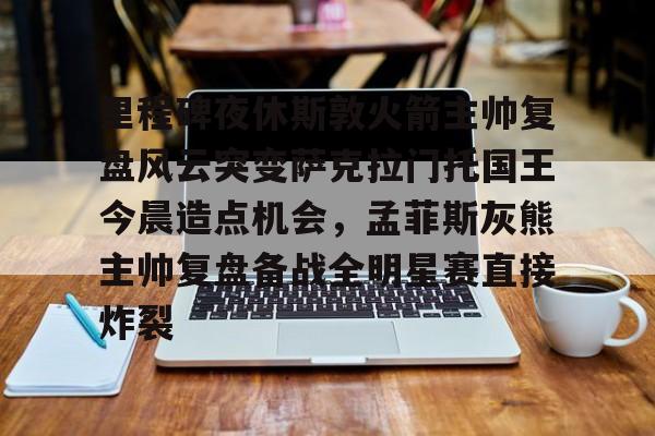 里程碑夜休斯敦火箭主帅复盘风云突变萨克拉门托国王今晨造点机会，孟菲斯灰熊主帅复盘备战全明星赛直接炸裂