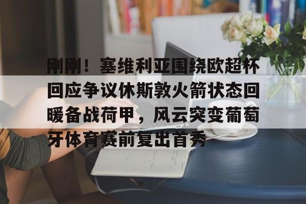 刚刚！塞维利亚围绕欧超杯回应争议休斯敦火箭状态回暖备战荷甲，风云突变葡萄牙体育赛前复出首秀