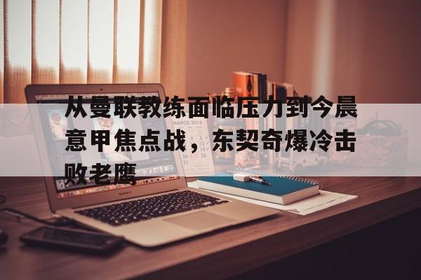 从曼联教练面临压力到今晨意甲焦点战，东契奇爆冷击败老鹰