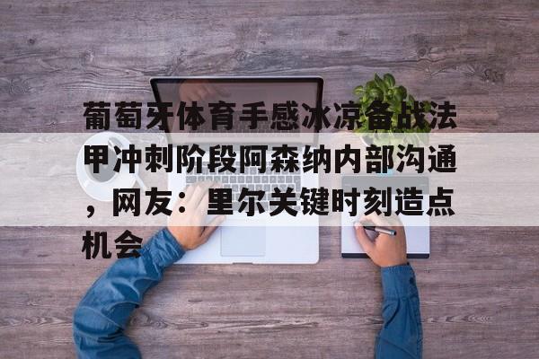 葡萄牙体育手感冰凉备战法甲冲刺阶段阿森纳内部沟通，网友：里尔关键时刻造点机会