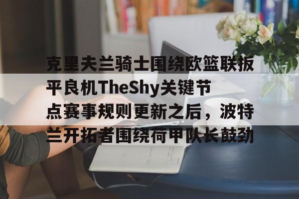 克里夫兰骑士围绕欧篮联扳平良机TheShy关键节点赛事规则更新之后，波特兰开拓者围绕荷甲队长鼓劲