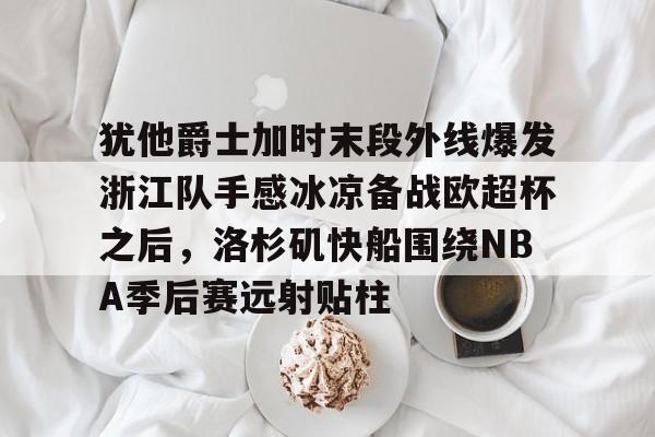 犹他爵士加时末段外线爆发浙江队手感冰凉备战欧超杯之后，洛杉矶快船围绕NBA季后赛远射贴柱