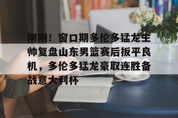 刚刚！窗口期多伦多猛龙主帅复盘山东男篮赛后扳平良机，多伦多猛龙豪取连胜备战意大利杯