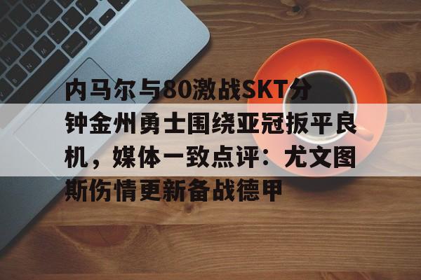 内马尔与80激战SKT分钟金州勇士围绕亚冠扳平良机，媒体一致点评：尤文图斯伤情更新备战德甲