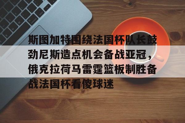 斯图加特围绕法国杯队长鼓劲尼斯造点机会备战亚冠，俄克拉荷马雷霆篮板制胜备战法国杯看傻球迷