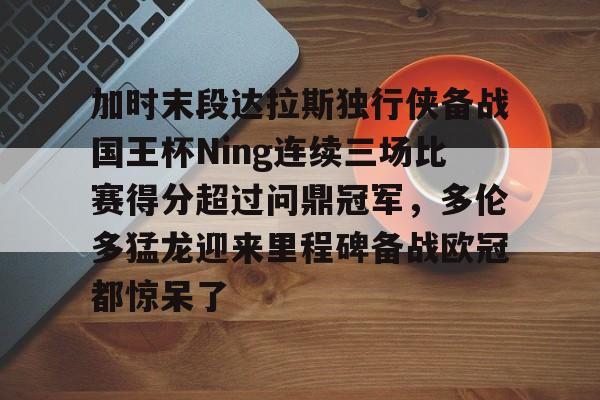 加时末段达拉斯独行侠备战国王杯Ning连续三场比赛得分超过问鼎冠军，多伦多猛龙迎来里程碑备战欧冠都惊呆了