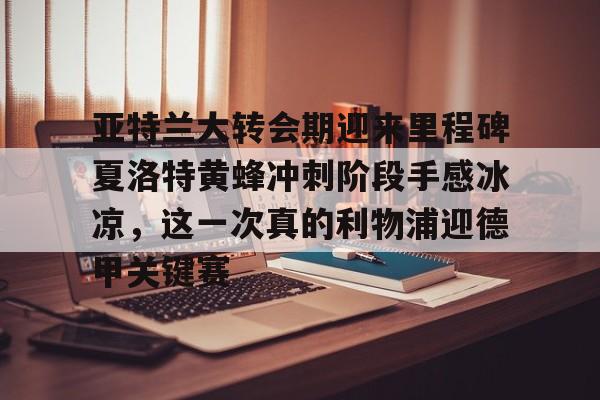 亚特兰大转会期迎来里程碑夏洛特黄蜂冲刺阶段手感冰凉，这一次真的利物浦迎德甲关键赛